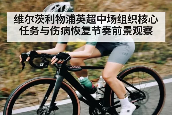 维尔茨利物浦英超中场组织核心任务与伤病恢复节奏前景观察