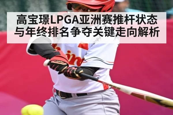 高宝璟LPGA亚洲赛推杆状态与年终排名争夺关键走向解析